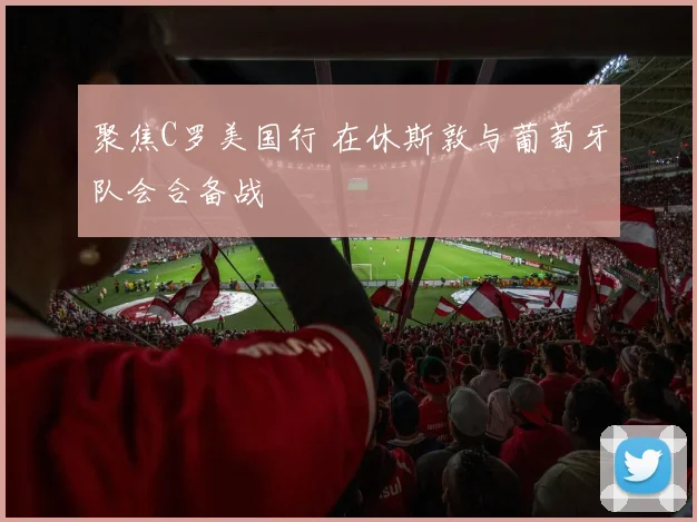 聚焦C罗美国行 在休斯敦与葡萄牙队会合备战