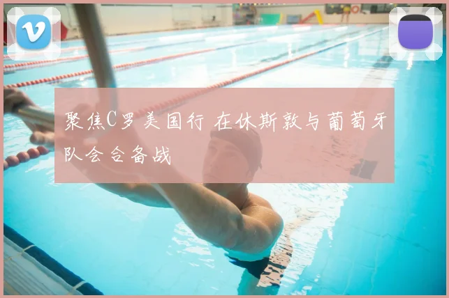 聚焦C罗美国行 在休斯敦与葡萄牙队会合备战