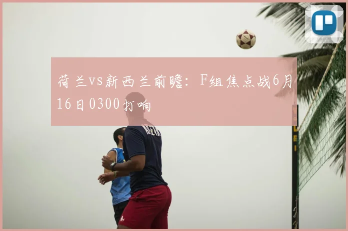荷兰vs新西兰前瞻:F组焦点战6月16日0300打响