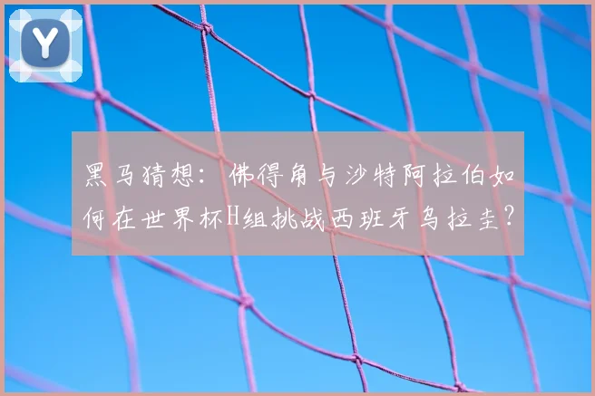 黑马猜想：佛得角与沙特阿拉伯如何在世界杯H组挑战西班牙乌拉圭？